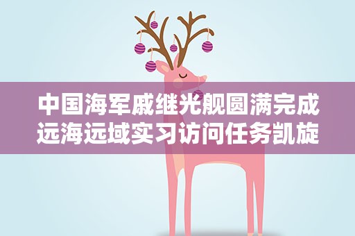 中国海军戚继光舰圆满完成远海远域实习访问任务凯旋