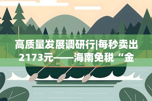 高质量发展调研行|每秒卖出2173元——海南免税“金招牌”的底气