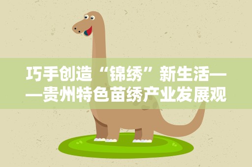 巧手创造“锦绣”新生活——贵州特色苗绣产业发展观察