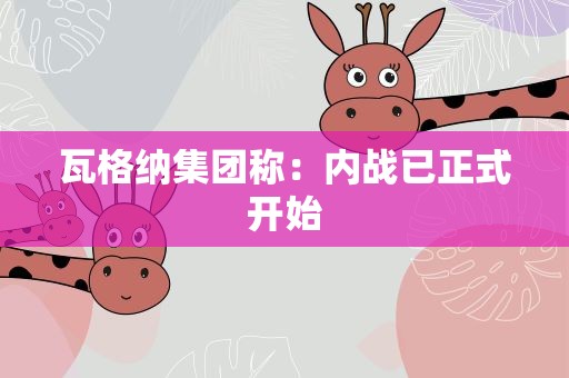 瓦格纳集团称：内战已正式开始