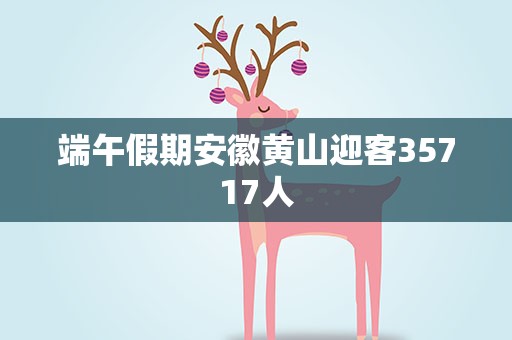 端午假期安徽黄山迎客35717人