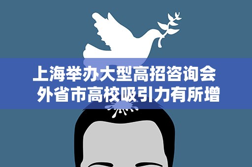 上海举办大型高招咨询会 外省市高校吸引力有所增强
