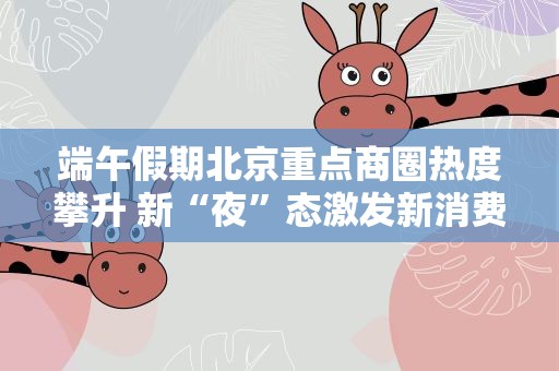 端午假期北京重点商圈热度攀升 新“夜”态激发新消费