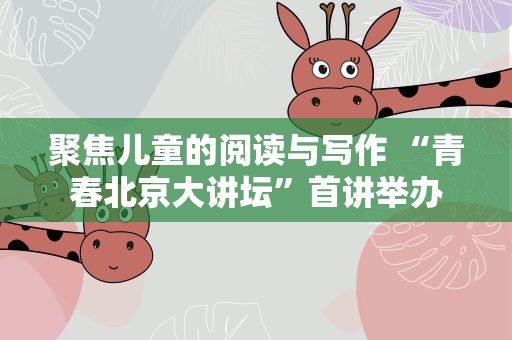 聚焦儿童的阅读与写作 “青春北京大讲坛”首讲举办