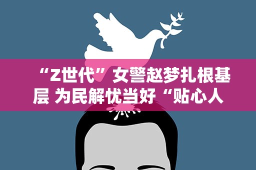 “Z世代”女警赵梦扎根基层 为民解忧当好“贴心人”