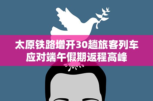 太原铁路增开30趟旅客列车应对端午假期返程高峰
