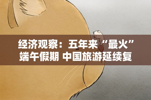 经济观察：五年来“最火”端午假期 中国旅游延续复苏势头