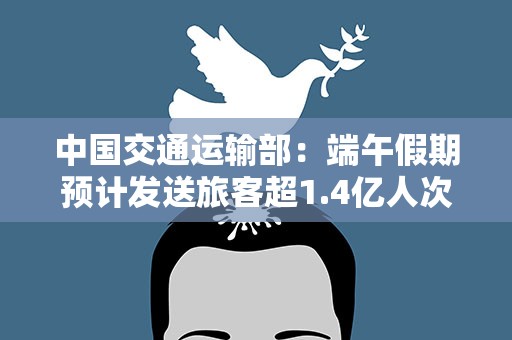 中国交通运输部：端午假期预计发送旅客超1.4亿人次