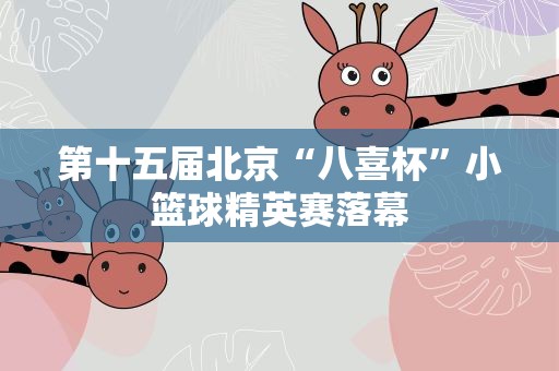 第十五届北京“八喜杯”小篮球精英赛落幕