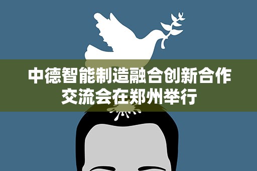 中德智能制造融合创新合作交流会在郑州举行