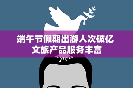 端午节假期出游人次破亿 文旅产品服务丰富