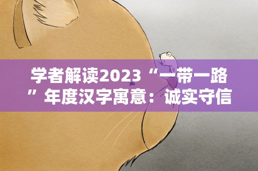 学者解读2023“一带一路”年度汉字寓意：诚实守信、相互信任、增强信心