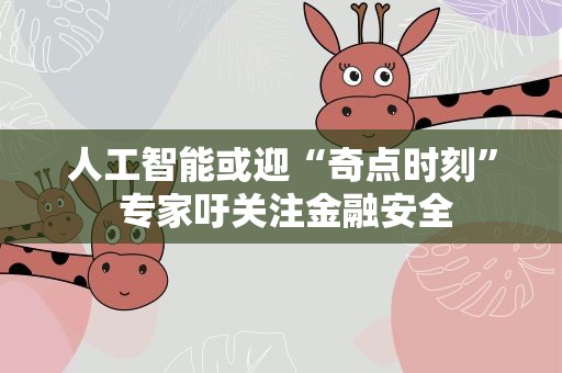 人工智能或迎“奇点时刻” 专家吁关注金融安全