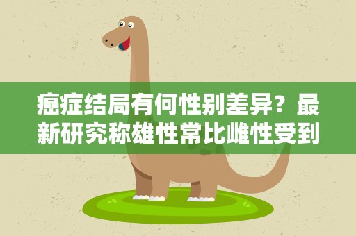 癌症结局有何性别差异？最新研究称雄性常比雌性受到更大不利影响