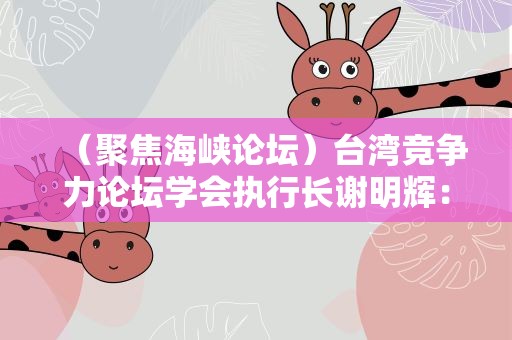 （聚焦海峡论坛）台湾竞争力论坛学会执行长谢明辉：两岸加强交流合作大势所趋
