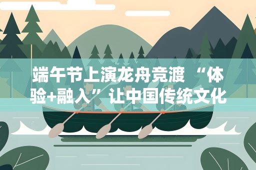 端午节上演龙舟竞渡 “体验+融入”让中国传统文化更鲜活