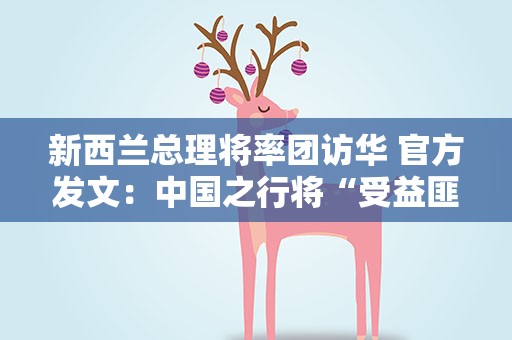 新西兰总理将率团访华 官方发文：中国之行将“受益匪浅”