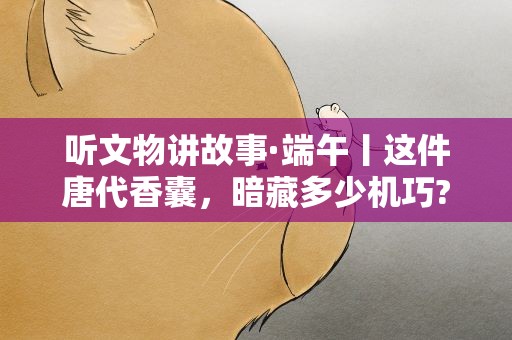 听文物讲故事·端午丨这件唐代香囊，暗藏多少机巧?