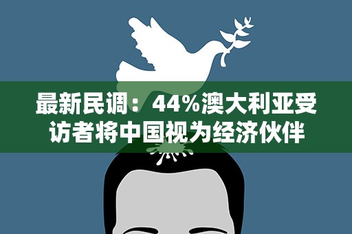 最新民调：44%澳大利亚受访者将中国视为经济伙伴