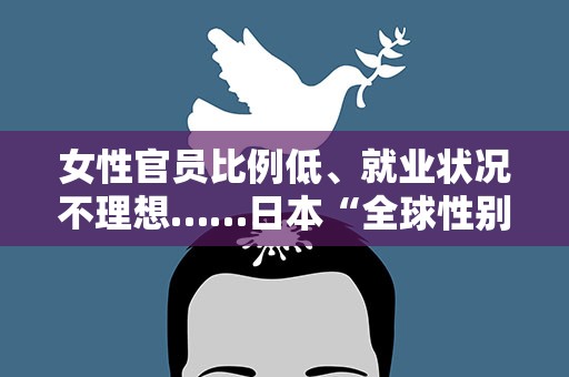 女性官员比例低、就业状况不理想……日本“全球性别差距指数”排名创新低