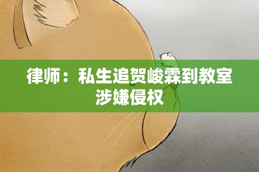 律师：私生追贺峻霖到教室涉嫌侵权