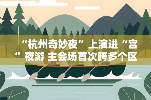 “杭州奇妙夜”上演进“宫”夜游 主会场首次跨多个区域