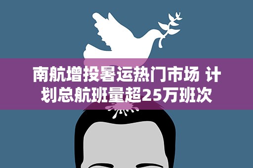 南航增投暑运热门市场 计划总航班量超25万班次