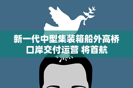新一代中型集装箱船外高桥口岸交付运营 将首航