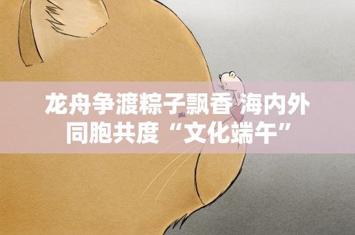 龙舟争渡粽子飘香 海内外同胞共度“文化端午”