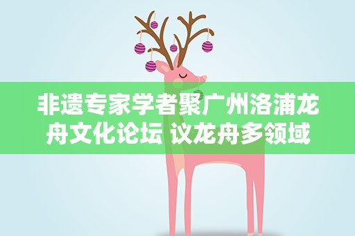 非遗专家学者聚广州洛浦龙舟文化论坛 议龙舟多领域发展