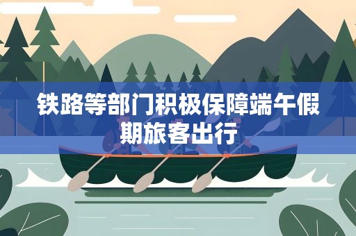 铁路等部门积极保障端午假期旅客出行
