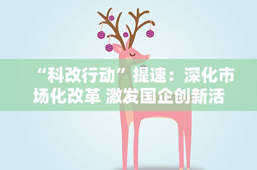 “科改行动”提速：深化市场化改革 激发国企创新活力