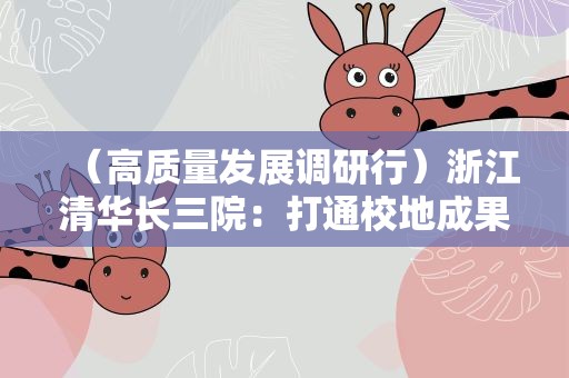 （高质量发展调研行）浙江清华长三院：打通校地成果转化“最后一公里”