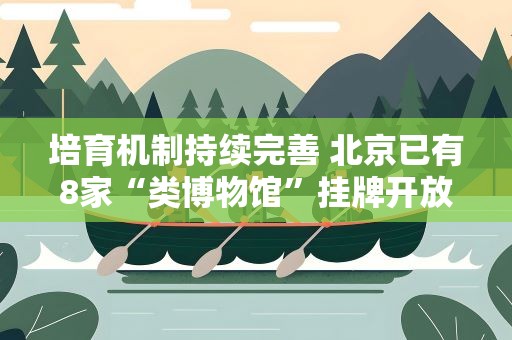 培育机制持续完善 北京已有8家“类博物馆”挂牌开放