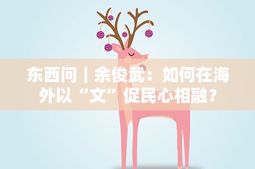 东西问｜余俊武：如何在海外以“文”促民心相融？