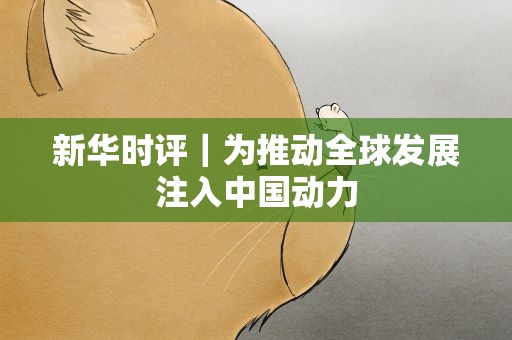 新华时评｜为推动全球发展注入中国动力