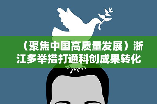 （聚焦中国高质量发展）浙江多举措打通科创成果转化“最后一公里”