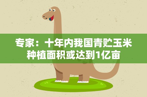 专家：十年内我国青贮玉米种植面积或达到1亿亩