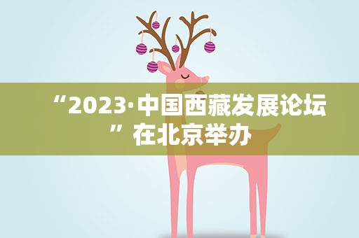 “2023·中国西藏发展论坛”在北京举办
