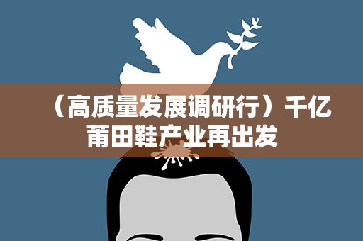 （高质量发展调研行）千亿莆田鞋产业再出发