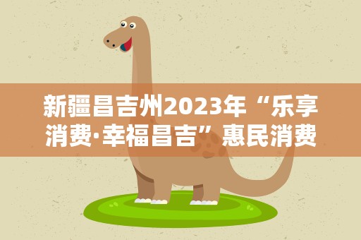 新疆昌吉州2023年“乐享消费·幸福昌吉”惠民消费促进周活动启动