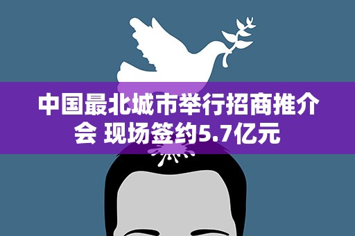 中国最北城市举行招商推介会 现场签约5.7亿元