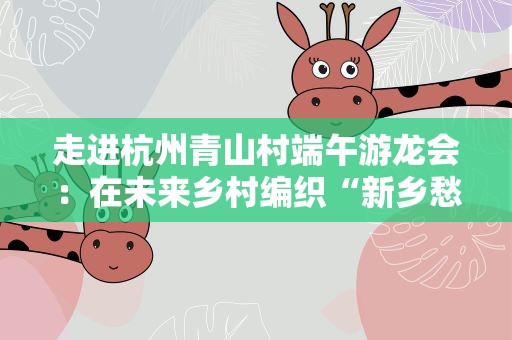 走进杭州青山村端午游龙会：在未来乡村编织“新乡愁”