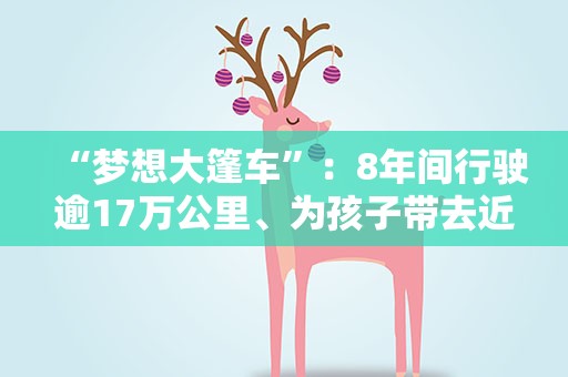 “梦想大篷车”：8年间行驶逾17万公里、为孩子带去近千节“梦想课程”