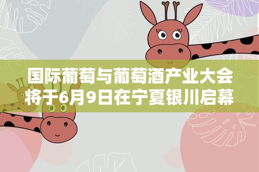 国际葡萄与葡萄酒产业大会将于6月9日在宁夏银川启幕