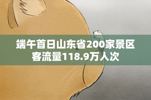 端午首日山东省200家景区客流量118.9万人次