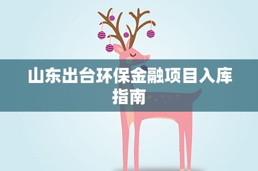 山东出台环保金融项目入库指南