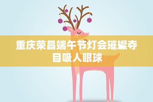 重庆荣昌端午节灯会璀璨夺目吸人眼球