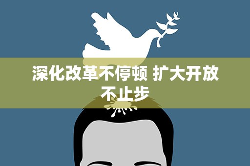 深化改革不停顿 扩大开放不止步