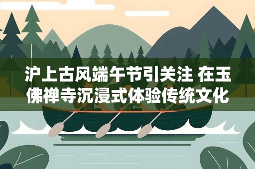 沪上古风端午节引关注 在玉佛禅寺沉浸式体验传统文化